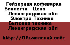 Гейзерная кофеварка Биалетти › Цена ­ 5 000 - Ленинградская обл. Электро-Техника » Бытовая техника   . Ленинградская обл.